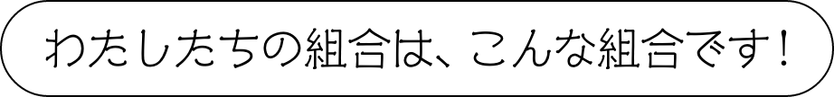 わたしたちの組合は、こんな組合です!